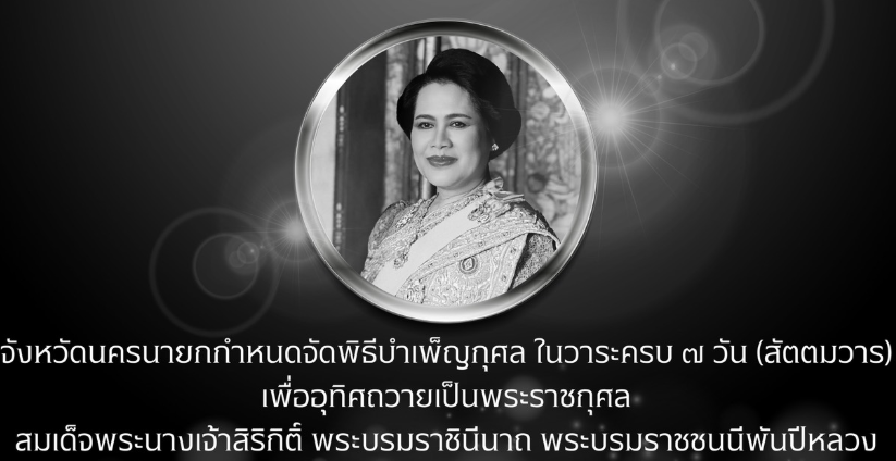 จังหวัดนครนายก ขอเชิญร่วมพิธีบำเพ็ญกุศล ในวาระครบ ๗ วัน (สัตตมวาร) เพื่ออุทิศถวายเป็นพระราชกุศลสมเด็จพระนางเจ้าสิริกิติ์ พระบรมราชินีนาถ พระบรมราชชนนีพันปีหลวง